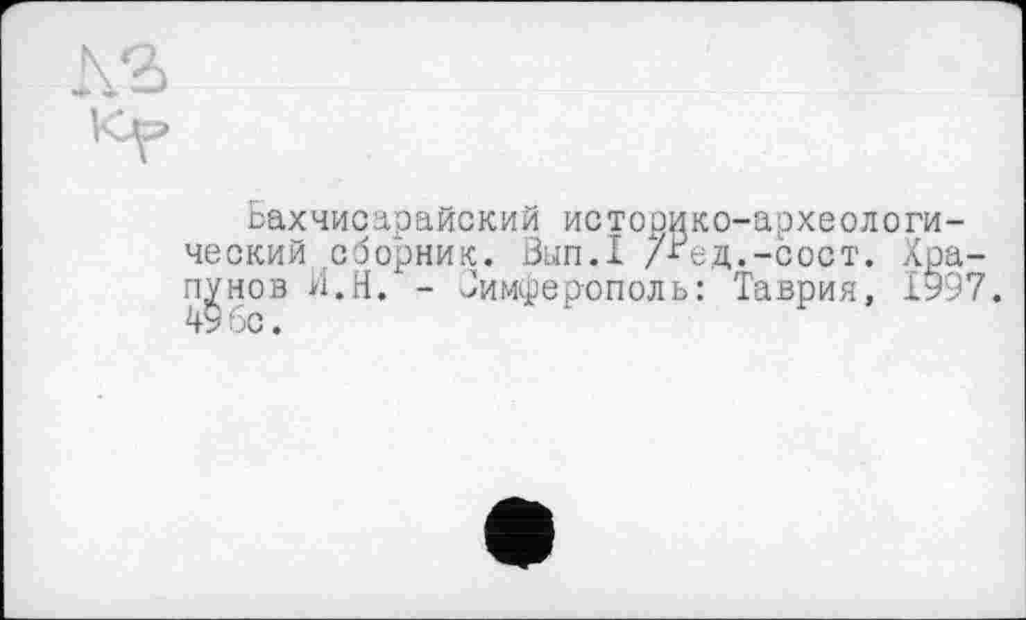 ﻿Бахчисарайский историко-археологический сборник. Вып.1 /Бед.-сост. Xpa-nv но в И.Н. - Симферополь: Таврия, 1997. 49 бс.